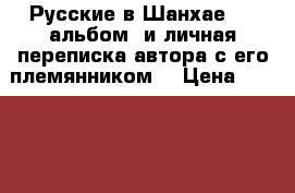 «Русские в Шанхае» —  альбом, и личная переписка автора с его племянником. › Цена ­ 350 000 - Все города Коллекционирование и антиквариат » Другое   . Адыгея респ.,Адыгейск г.